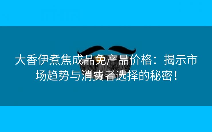 大香伊煮焦成品免产品价格：揭示市场趋势与消费者选择的秘密！