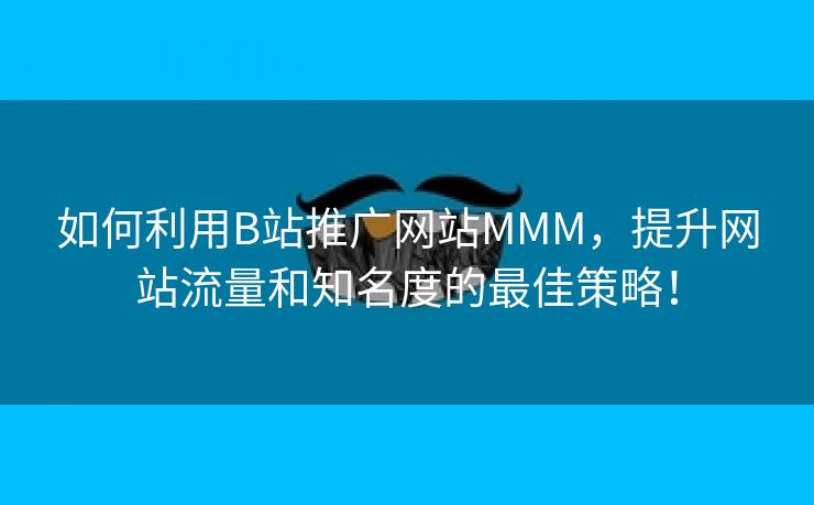 如何利用B站推广网站MMM，提升网站流量和知名度的最佳策略！