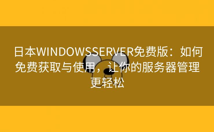 日本WINDOWSSERVER免费版：如何免费获取与使用，让你的服务器管理更轻松