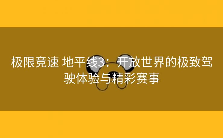 极限竞速 地平线3：开放世界的极致驾驶体验与精彩赛事