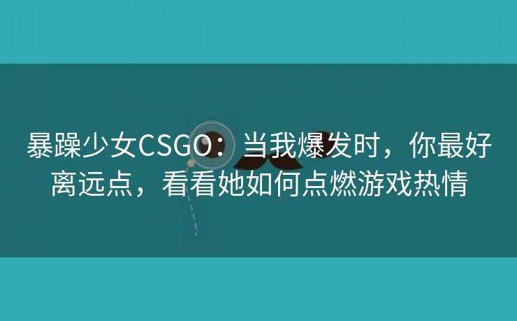 暴躁少女CSGO：当我爆发时，你最好离远点，看看她如何点燃游戏热情