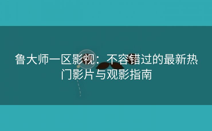 鲁大师一区影视：不容错过的最新热门影片与观影指南