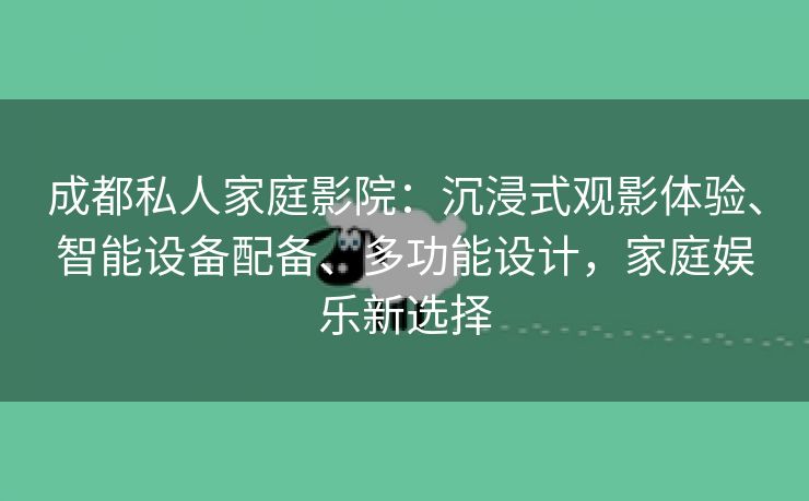 成都私人家庭影院：沉浸式观影体验、智能设备配备、多功能设计，家庭娱乐新选择