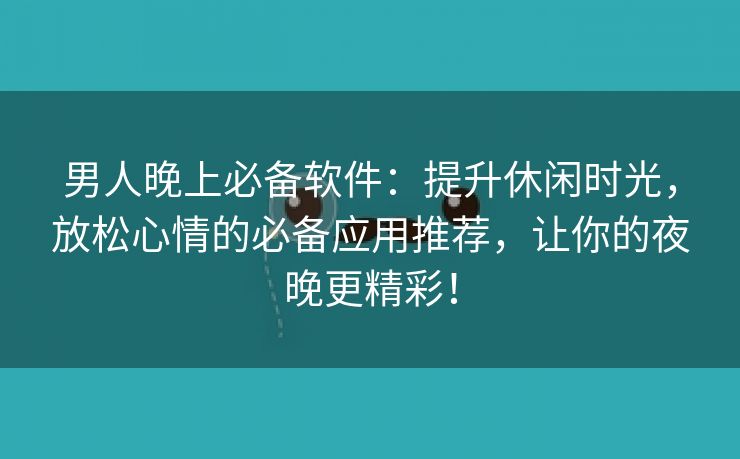 男人晚上必备软件：提升休闲时光，放松心情的必备应用推荐，让你的夜晚更精彩！