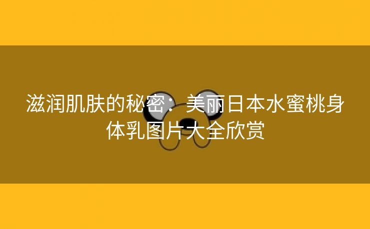 滋润肌肤的秘密：美丽日本水蜜桃身体乳图片大全欣赏