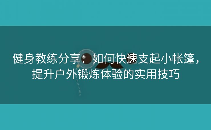 健身教练分享：如何快速支起小帐篷，提升户外锻炼体验的实用技巧