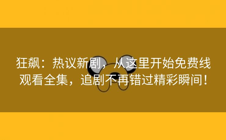 狂飙：热议新剧，从这里开始免费线观看全集，追剧不再错过精彩瞬间！