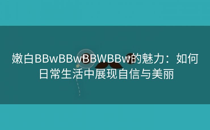 嫩白BBwBBwBBWBBw的魅力：如何日常生活中展现自信与美丽