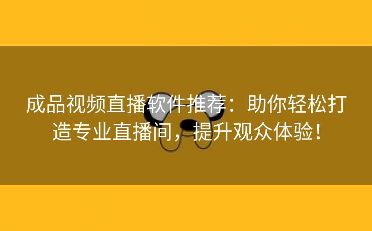 成品视频直播软件推荐：助你轻松打造专业直播间，提升观众体验！