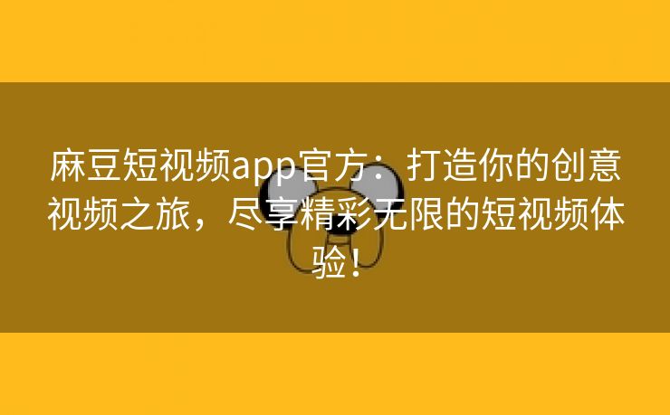 麻豆短视频app官方：打造你的创意视频之旅，尽享精彩无限的短视频体验！