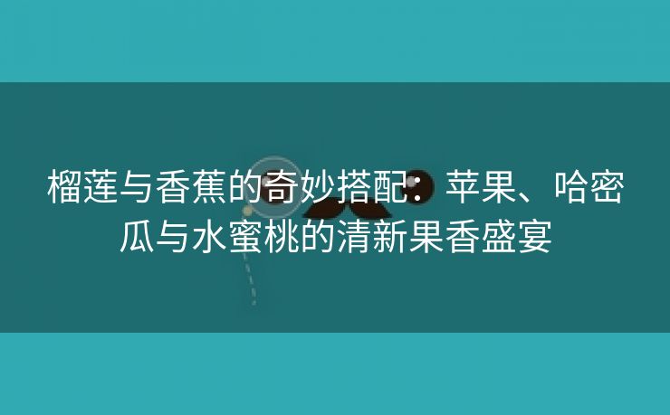 榴莲与香蕉的奇妙搭配：苹果、哈密瓜与水蜜桃的清新果香盛宴