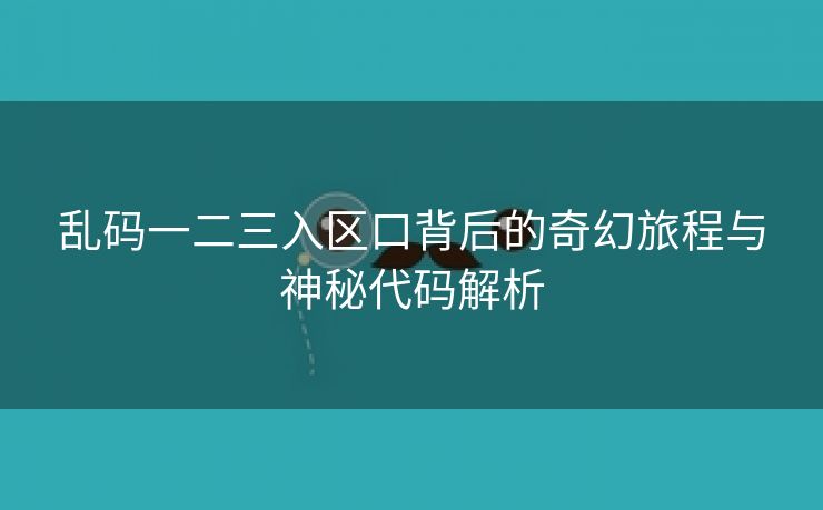 乱码一二三入区口背后的奇幻旅程与神秘代码解析