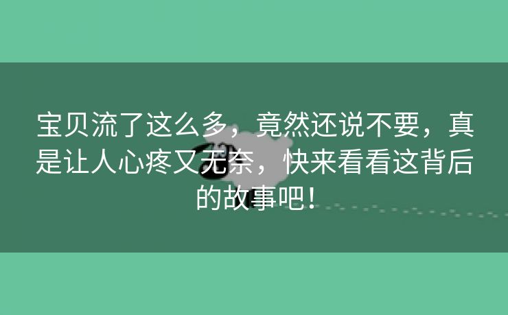 宝贝流了这么多，竟然还说不要，真是让人心疼又无奈，快来看看这背后的故事吧！