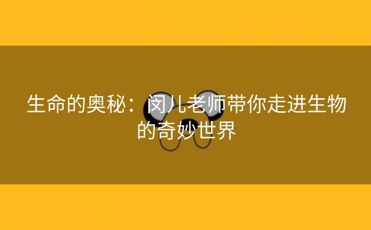 生命的奥秘：闵儿老师带你走进生物的奇妙世界