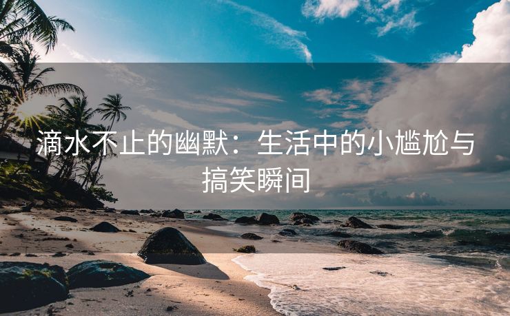 滴水不止的幽默：生活中的小尴尬与搞笑瞬间