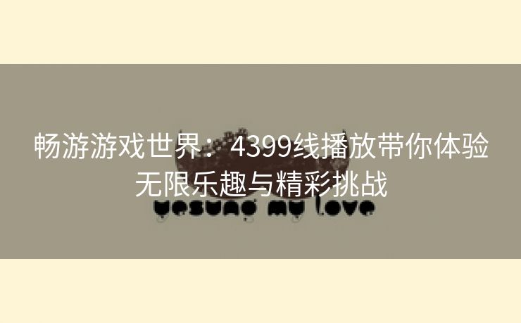 畅游游戏世界：4399线播放带你体验无限乐趣与精彩挑战