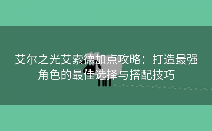 艾尔之光艾索德加点攻略：打造最强角色的最佳选择与搭配技巧