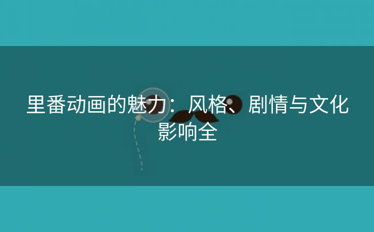 里番动画的魅力：风格、剧情与文化影响全