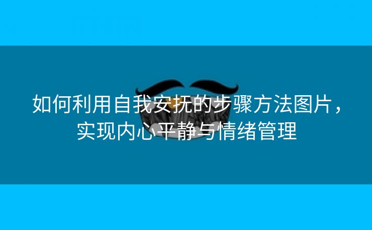 如何利用自我安抚的步骤方法图片，实现内心平静与情绪管理