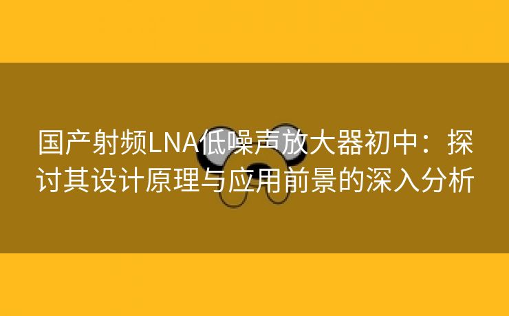 国产射频LNA低噪声放大器初中：探讨其设计原理与应用前景的深入分析