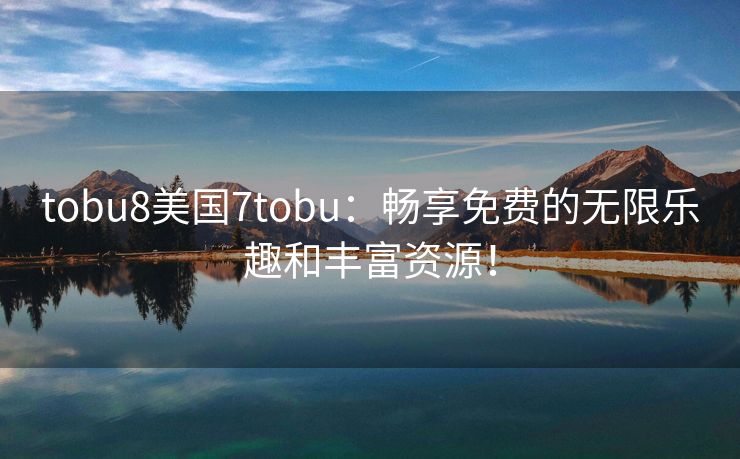 tobu8美国7tobu：畅享免费的无限乐趣和丰富资源！