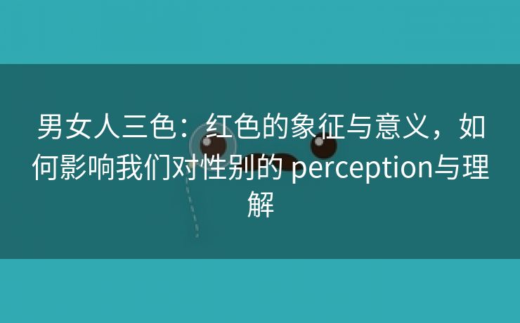 男女人三色：红色的象征与意义，如何影响我们对性别的 perception与理解