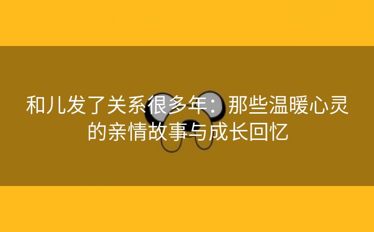 和儿发了关系很多年：那些温暖心灵的亲情故事与成长回忆