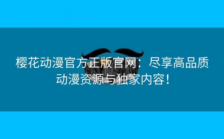 樱花动漫官方正版官网：尽享高品质动漫资源与独家内容！