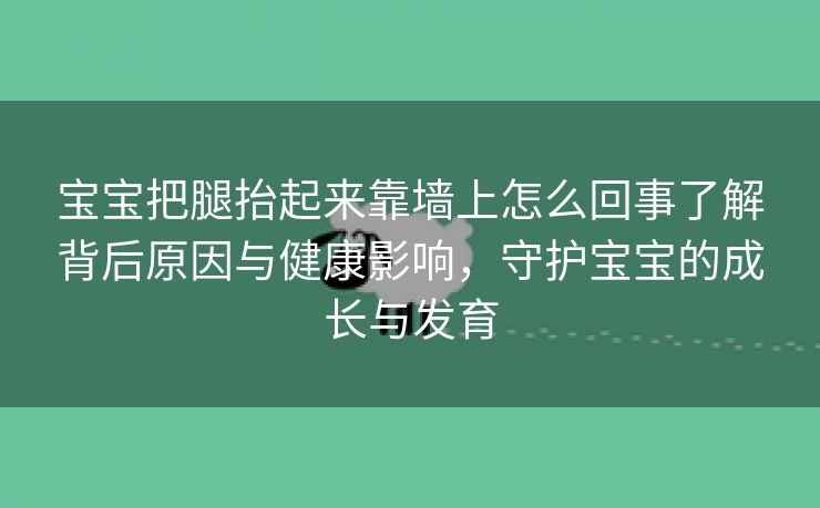 宝宝把腿抬起来靠墙上怎么回事了解背后原因与健康影响，守护宝宝的成长与发育