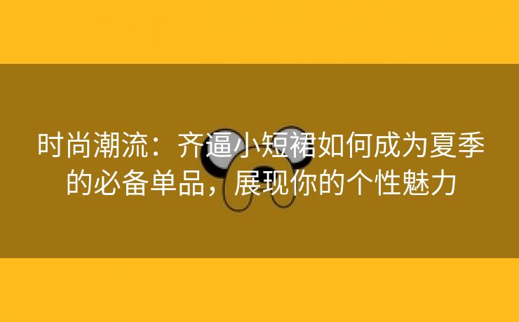 时尚潮流：齐逼小短裙如何成为夏季的必备单品，展现你的个性魅力