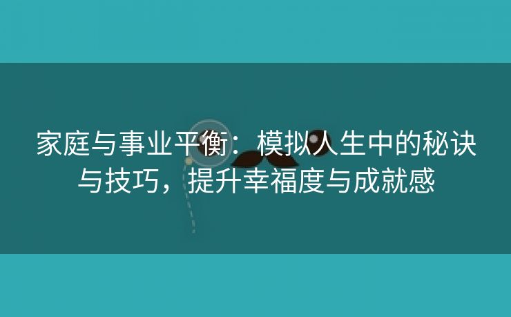 家庭与事业平衡：模拟人生中的秘诀与技巧，提升幸福度与成就感