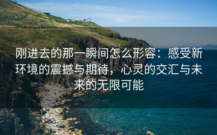 刚进去的那一瞬间怎么形容：感受新环境的震撼与期待，心灵的交汇与未来的无限可能