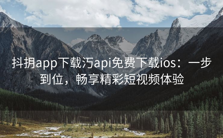 抖抈app下载汅api免费下载ios：一步到位，畅享精彩短视频体验