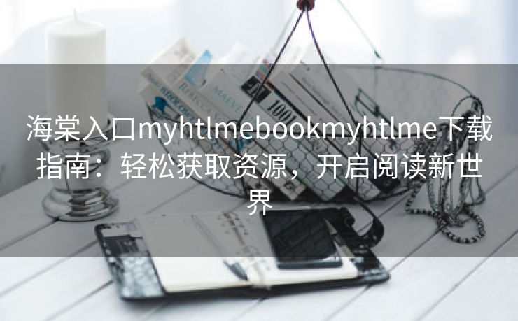 海棠入口myhtlmebookmyhtlme下载指南：轻松获取资源，开启阅读新世界