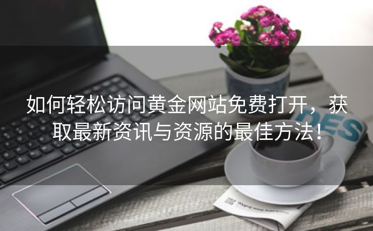 如何轻松访问黄金网站免费打开，获取最新资讯与资源的最佳方法！