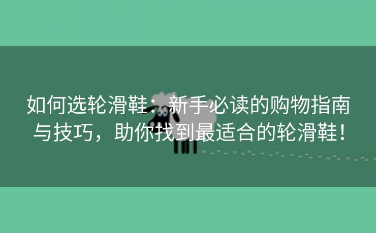 如何选轮滑鞋：新手必读的购物指南与技巧，助你找到最适合的轮滑鞋！