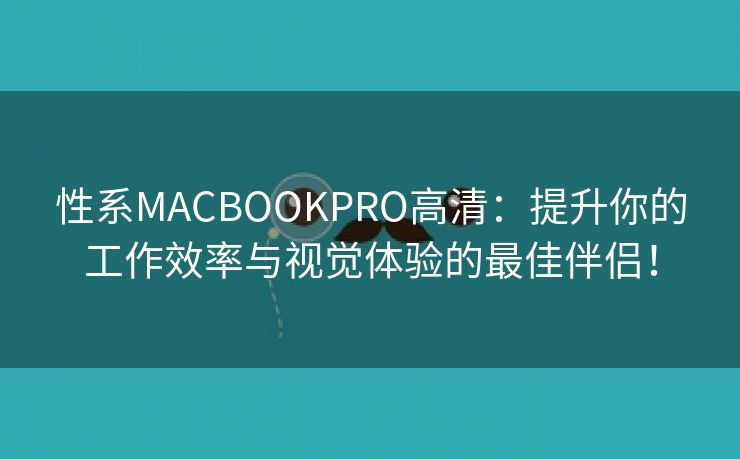 性系MACBOOKPRO高清：提升你的工作效率与视觉体验的最佳伴侣！