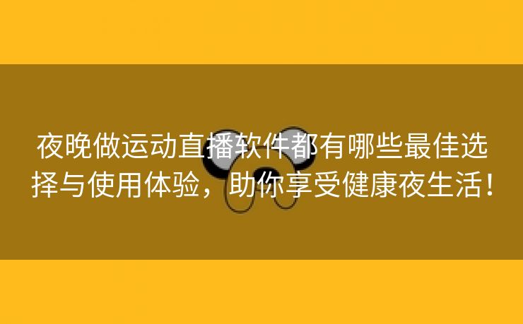 夜晚做运动直播软件都有哪些最佳选择与使用体验，助你享受健康夜生活！