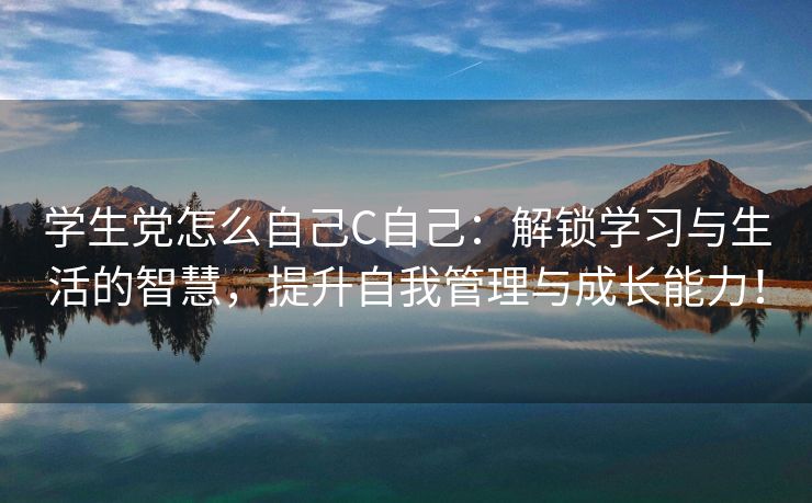 学生党怎么自己C自己：解锁学习与生活的智慧，提升自我管理与成长能力！