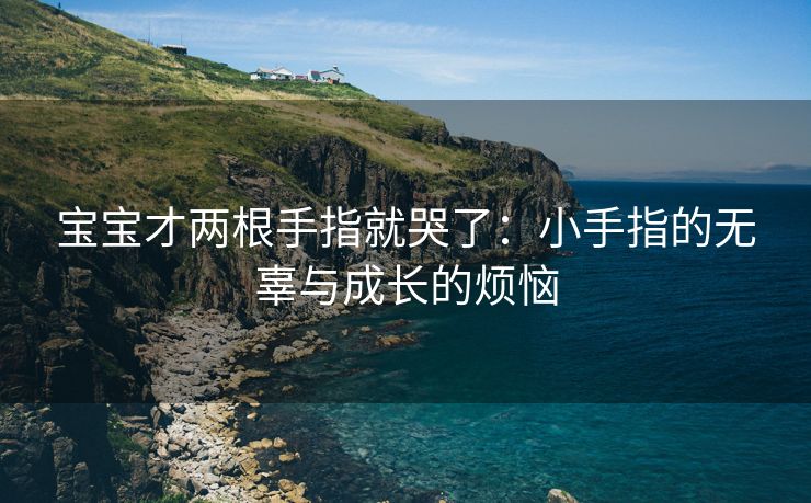 宝宝才两根手指就哭了：小手指的无辜与成长的烦恼