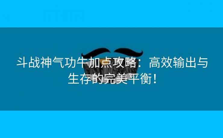 斗战神气功牛加点攻略：高效输出与生存的完美平衡！