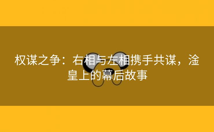 权谋之争：右相与左相携手共谋，淦皇上的幕后故事