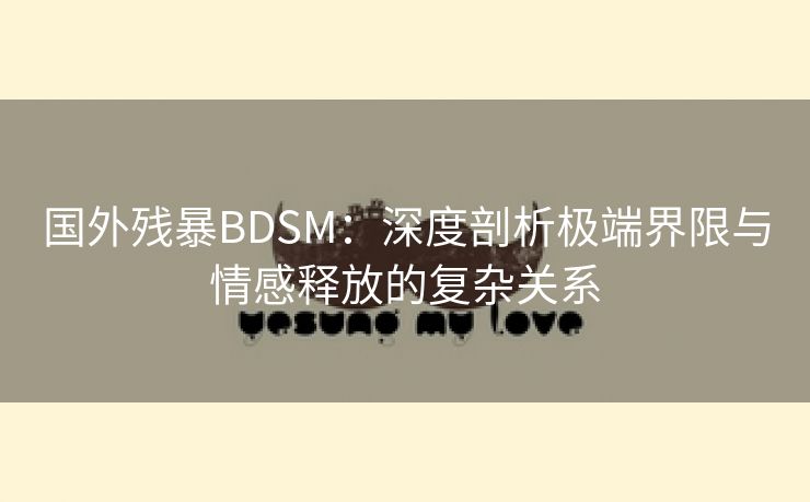 国外残暴BDSM：深度剖析极端界限与情感释放的复杂关系