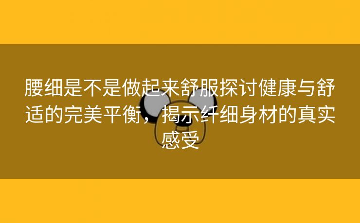 腰细是不是做起来舒服探讨健康与舒适的完美平衡，揭示纤细身材的真实感受