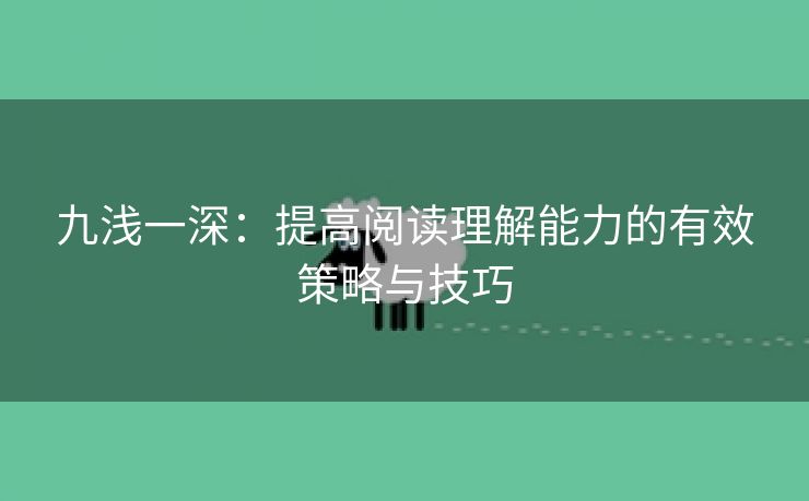 九浅一深：提高阅读理解能力的有效策略与技巧