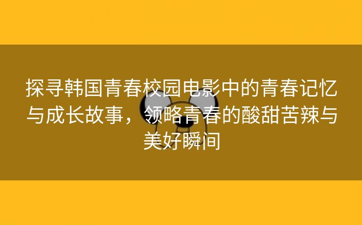 探寻韩国青春校园电影中的青春记忆与成长故事，领略青春的酸甜苦辣与美好瞬间