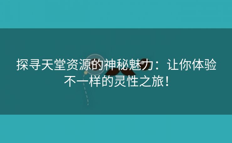 探寻天堂资源的神秘魅力：让你体验不一样的灵性之旅！