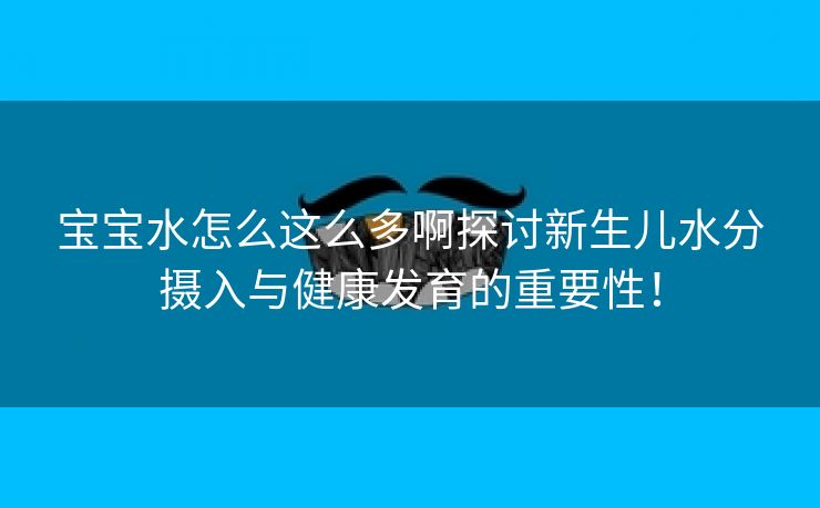 宝宝水怎么这么多啊探讨新生儿水分摄入与健康发育的重要性！