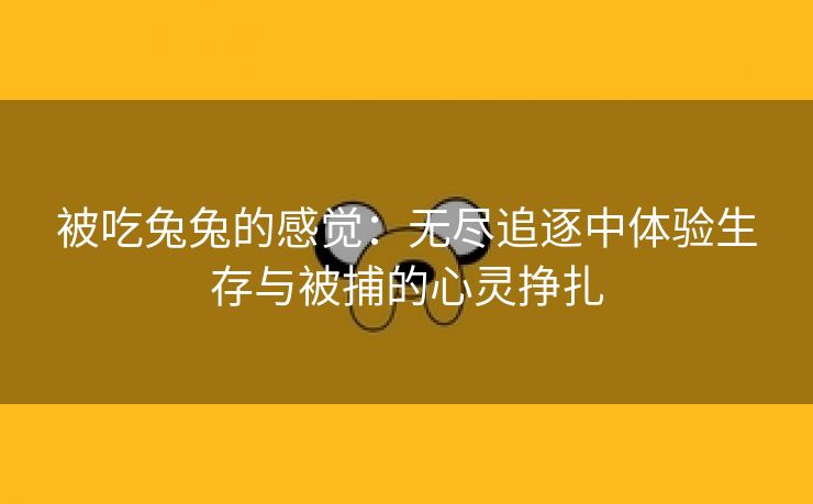 被吃兔兔的感觉：无尽追逐中体验生存与被捕的心灵挣扎