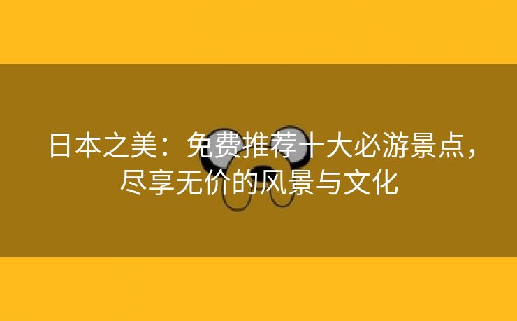 日本之美：免费推荐十大必游景点，尽享无价的风景与文化